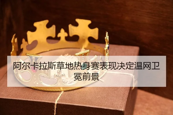 阿尔卡拉斯草地热身赛表现决定温网卫冕前景