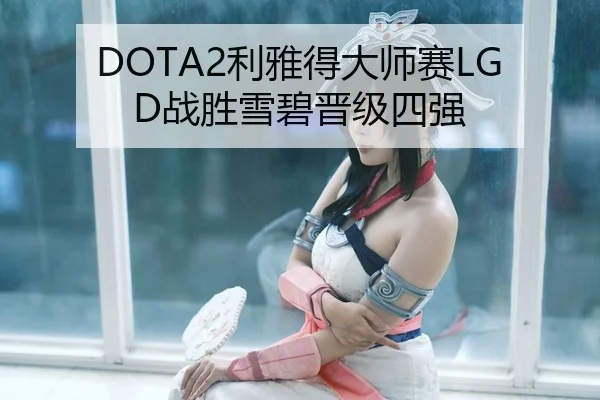 DOTA2利雅得大师赛LGD战胜雪碧晋级四强