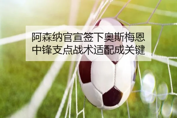阿森纳官宣签下奥斯梅恩 中锋支点战术适配成关键