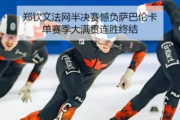 郑钦文法网半决赛憾负萨巴伦卡 单赛季大满贯连胜终结