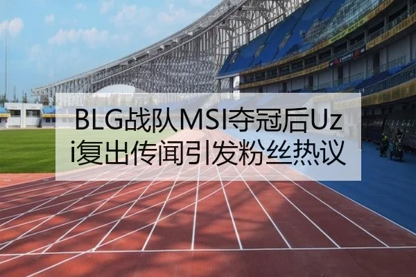 BLG战队MSI夺冠后Uzi复出传闻引发粉丝热议