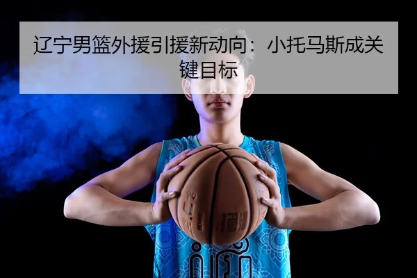辽宁男篮外援引援新动向：小托马斯成关键目标