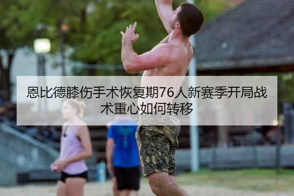 恩比德膝伤手术恢复期76人新赛季开局战术重心如何转移