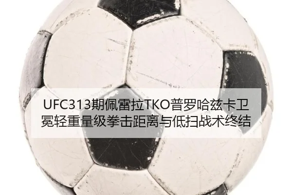UFC313期佩雷拉TKO普罗哈兹卡卫冕轻重量级拳击距离与低扫战术终结