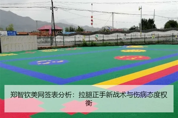 郑智钦美网签表分析：拉腿正手新战术与伤病态度权衡